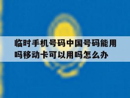 临时手机号码中国号码能用吗移动卡可以用吗怎么办的简单介绍