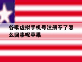 谷歌虚拟手机号注册不了怎么回事呢苹果