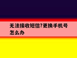 无法接收短信?更换手机号怎么办