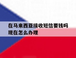 在马来西亚接收短信要钱吗现在怎么办理的简单介绍