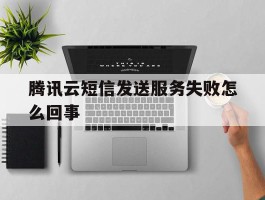 腾讯云短信发送服务失败怎么回事