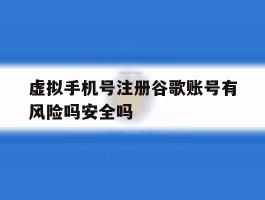 虚拟手机号注册谷歌账号有风险吗安全吗的简单介绍