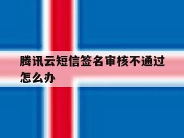腾讯云短信签名审核不通过怎么办