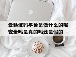 云验证码平台是做什么的呢安全吗是真的吗还是假的的简单介绍