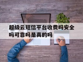 超级云短信平台收费吗安全吗可靠吗是真的吗的简单介绍