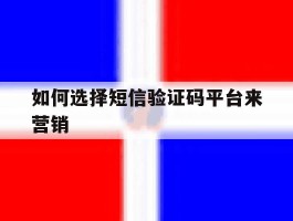 如何选择短信验证码平台来营销