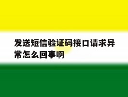 发送短信验证码接口请求异常怎么回事啊的简单介绍