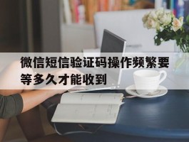 微信短信验证码操作频繁要等多久才能收到