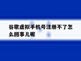 谷歌虚拟手机号注册不了怎么回事儿呢的简单介绍