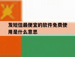 发短信最便宜的软件免费使用是什么意思