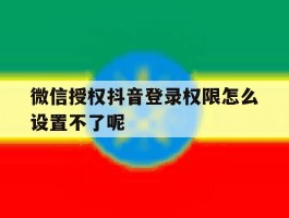 微信授权抖音登录权限怎么设置不了呢