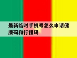 包含最新临时手机号怎么申请健康码和行程码的词条