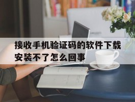 接收手机验证码的软件下载安装不了怎么回事的简单介绍