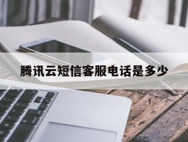 腾讯云短信客服电话是多少