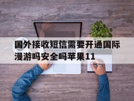国外接收短信需要开通国际漫游吗安全吗苹果11的简单介绍