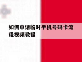 如何申请临时手机号码卡流程视频教程的简单介绍