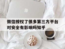 微信授权了很多第三方平台对安全有影响吗知乎的简单介绍