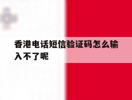 香港电话短信验证码怎么输入不了呢