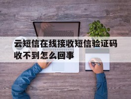 云短信在线接收短信验证码收不到怎么回事