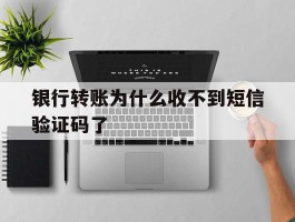 银行转账为什么收不到短信验证码了