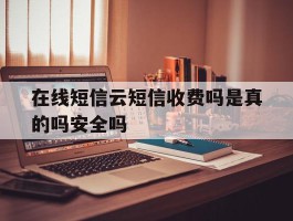 在线短信云短信收费吗是真的吗安全吗的简单介绍