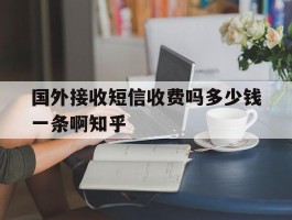 国外接收短信收费吗多少钱一条啊知乎的简单介绍