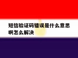 短信验证码错误是什么意思啊怎么解决