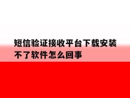 短信验证接收平台下载安装不了软件怎么回事的简单介绍
