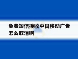 关于免费短信接收中国移动广告怎么取消啊的信息