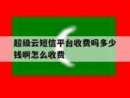 超级云短信平台收费吗多少钱啊怎么收费
