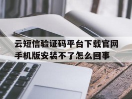 包含云短信验证码平台下载官网手机版安装不了怎么回事的词条