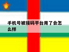 手机号被接码平台用了会怎么样