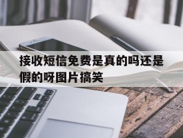 关于接收短信免费是真的吗还是假的呀图片搞笑的信息