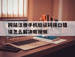 网站注册手机验证码接口错误怎么解决呢视频