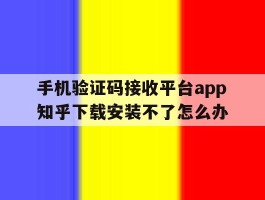 手机验证码接收平台app知乎下载安装不了怎么办的简单介绍