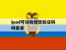 ipad可以收短信验证码吗安卓