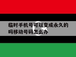 临时手机号可以变成永久的吗移动号码怎么办的简单介绍