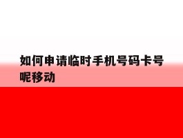 如何申请临时手机号码卡号呢移动的简单介绍