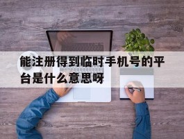 关于能注册得到临时手机号的平台是什么意思呀的信息