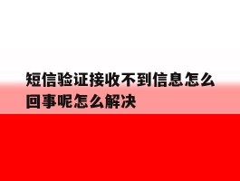 关于短信验证接收不到信息怎么回事呢怎么解决的信息