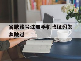 谷歌账号注册手机验证码怎么跳过
