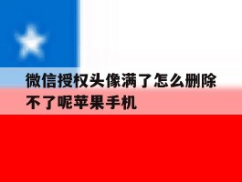 微信授权头像满了怎么删除不了呢苹果手机的简单介绍