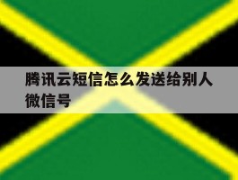 腾讯云短信怎么发送给别人微信号