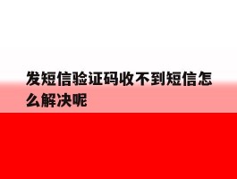 发短信验证码收不到短信怎么解决呢