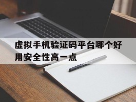 虚拟手机验证码平台哪个好用安全性高一点