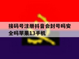 关于接码号注册抖音会封号吗安全吗苹果13手机的信息