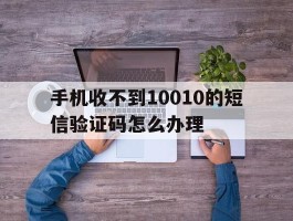 手机收不到10010的短信验证码怎么办理