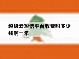 包含超级云短信平台收费吗多少钱啊一年的词条