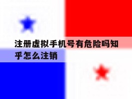 注册虚拟手机号有危险吗知乎怎么注销