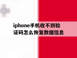 iphone手机收不到验证码怎么恢复数据信息的简单介绍